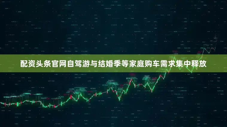 配资头条官网自驾游与结婚季等家庭购车需求集中释放