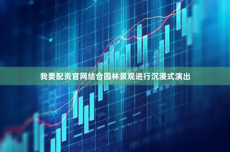 我要配资官网结合园林景观进行沉浸式演出