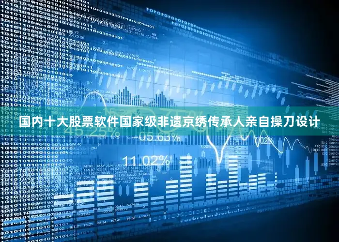 国内十大股票软件国家级非遗京绣传承人亲自操刀设计
