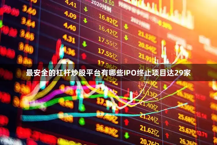 最安全的杠杆炒股平台有哪些IPO终止项目达29家