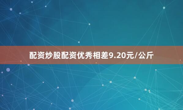 配资炒股配资优秀相差9.20元/公斤