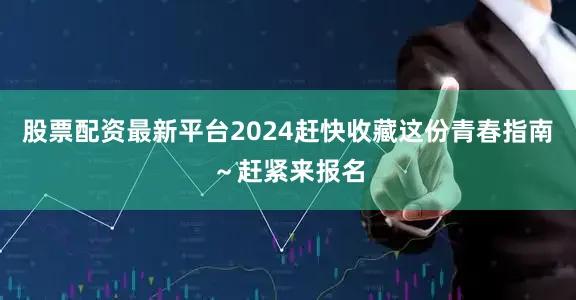 股票配资最新平台2024赶快收藏这份青春指南～赶紧来报名