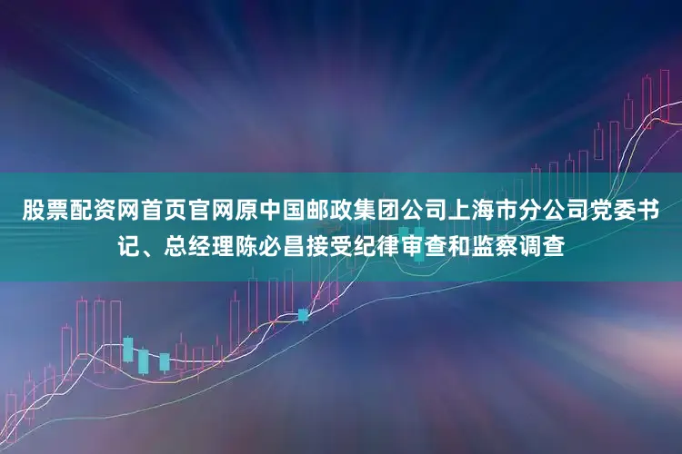 股票配资网首页官网原中国邮政集团公司上海市分公司党委书记、总经理陈必昌接受纪律审查和监察调查