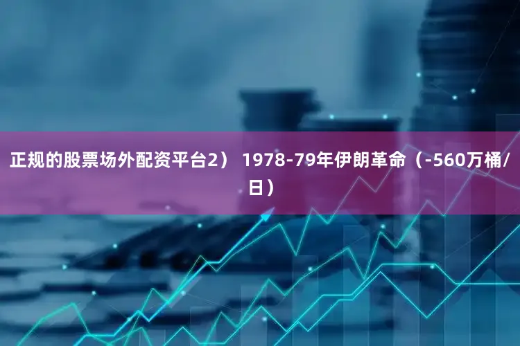 正规的股票场外配资平台2） 1978-79年伊朗革命（-560万桶/日）