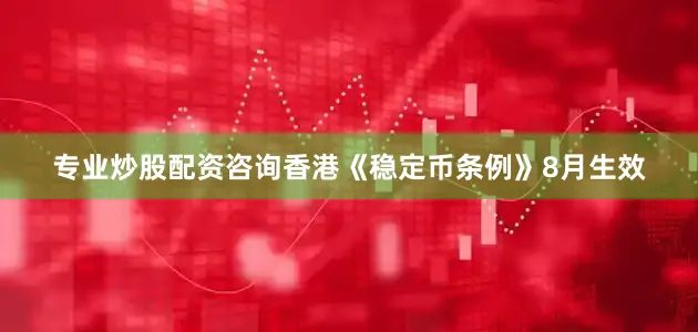 专业炒股配资咨询香港《稳定币条例》8月生效