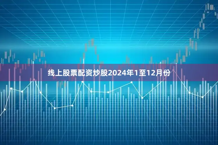 线上股票配资炒股　　2024年1至12月份