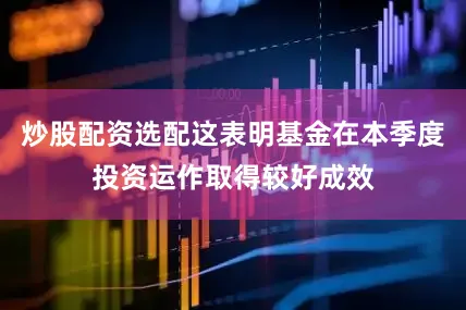 炒股配资选配这表明基金在本季度投资运作取得较好成效