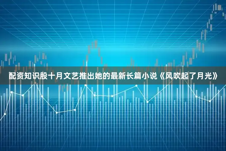 配资知识股十月文艺推出她的最新长篇小说《风吹起了月光》