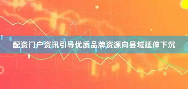 配资门户资讯引导优质品牌资源向县域延伸下沉