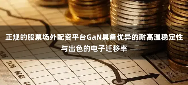 正规的股票场外配资平台GaN具备优异的耐高温稳定性与出色的电子迁移率