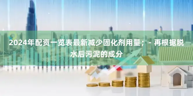2024年配资一览表最新减少固化剂用量；- 再根据脱水后污泥的成分